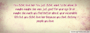 ... But you didn't love her, because you don't destroy people you love