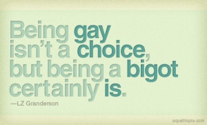 Being gay isn't a choice, but being a bigot certainly is. -LZ ...