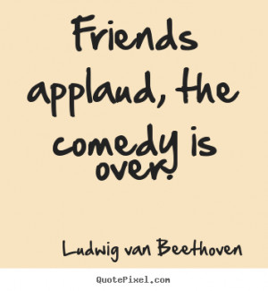 applaud the comedy is over ludwig van beethoven more friendship quotes ...