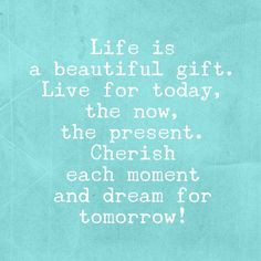 ... , the now, the present. Cherish each moment and dream for tomorrow