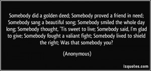 Somebody did a golden deed; Somebody proved a friend in need; Somebody ...