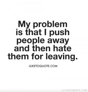 My problem is that I push people away and then hate them for leaving.