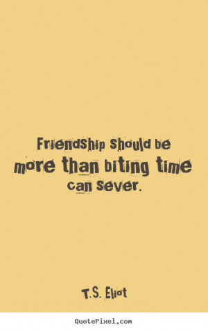 Eliot Quotes - Friendship should be more than biting time can ...