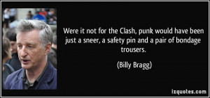 ... sneer, a safety pin and a pair of bondage trousers. - Billy Bragg