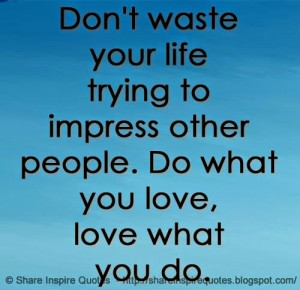 Don't waste your life trying to impress other people. Do what you love ...