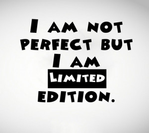 am not perfect but. I am limited edition.