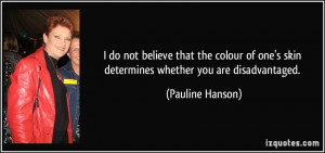 ... one's skin determines whether you are disadvantaged. - Pauline Hanson