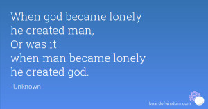 god became lonely he created man, Or was it when man became lonely ...