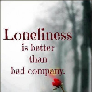 Loneliness is better than bad company