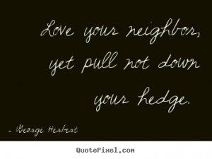... quotes - Love your neighbor, yet pull not down your hedge. - Love