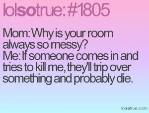 See mom? Never tell me to clean my room again! It could save my life!