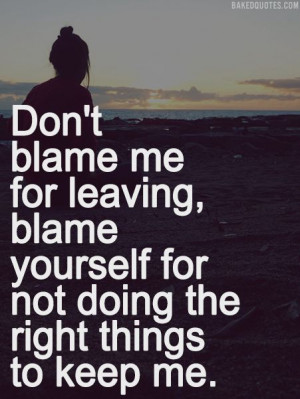 Don’t blame me for leaving, blame yourself for not doing the right ...