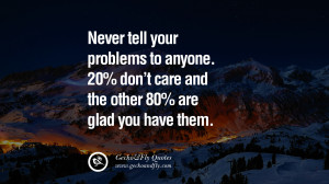 Never tell your problems to anyone. 20% don’t care and the other 80% ...