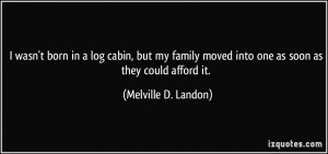 wasn't born in a log cabin, but my family moved into one as soon as ...