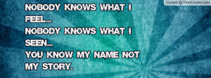 NOBODY knows what i FEEL...NOBODY knows what i SEEN...YOU know my name ...