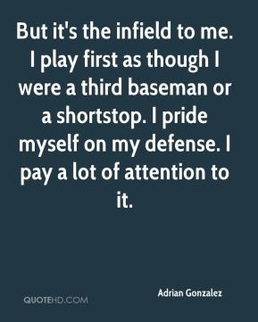 it's the infield to me. I play first as though I were a third baseman ...