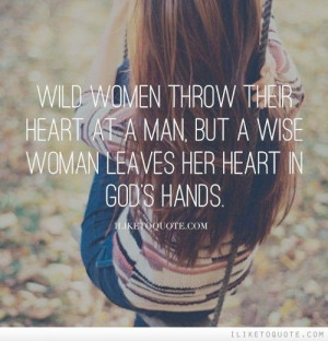 Wild women throw their heart at a man, but a wise woman leaves her ...