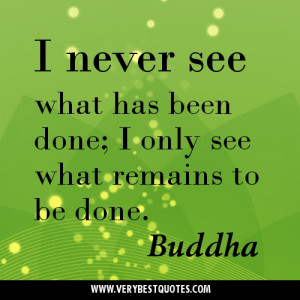 ... what has been done; I only see what remains to be done. Buddha Quotes