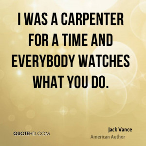 was a carpenter for a time and everybody watches what you do.