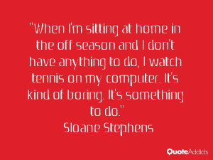 When I'm sitting at home in the off season and I don't have anything ...