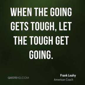 When the going gets tough, let the tough get going.