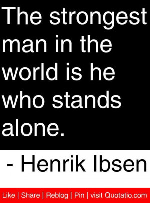 The strongest man in the world is he who stands alone. - Henrik Ibsen ...