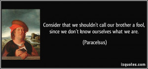 ... fool, since we don't know ourselves what we are. - Paracelsus