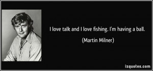 love talk and I love fishing. I'm having a ball. - Martin Milner