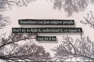 Sometimes you just outgrow people. Don't try to fight it, understand ...