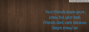 Your friends know you're crazy, but your best friends don't care ...