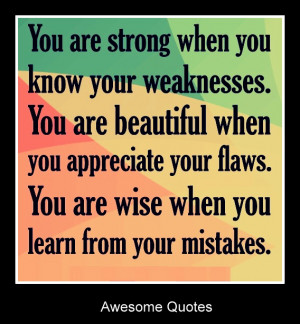know your weaknesses. You are beautiful when you appreciate your flaws ...