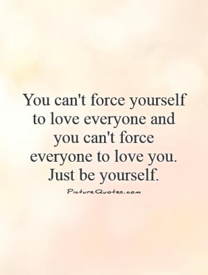 ... love everyone and you can't force everyone to love you. Just be