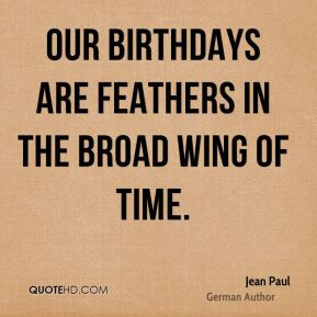 Our birthdays are feathers in the broad wing of time. - Jean Paul