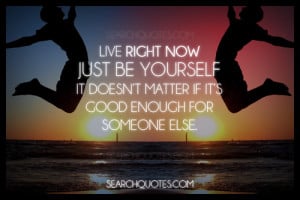 Live Right Now Just Be yourself it doesn't matter if it's good enough ...
