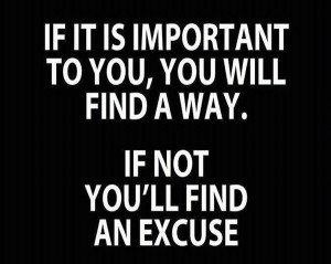 ... is important to you you will find a way if not you ll find an excuse