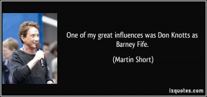 ... of my great influences was Don Knotts as Barney Fife. - Martin Short