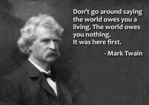 ... living. The world owes you nothing. It was here first. -Mark Twain