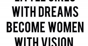 Quote Of The Day - Little girls with dreams become women with VISION ...