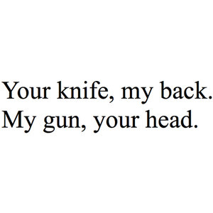 your knife, my back. my gun, your head.