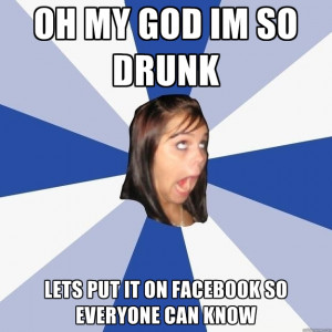 OH MY GOD IM SO DRUNK LETS PUT IT ON FACEBOOK SO EVERYONE CAN KNOW