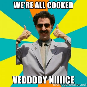 Borat Meme - WE'RE ALL COOKED VEDDDDY NIIIICE