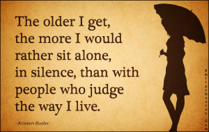 The older I get, the more I would rather sit alone, in silence, than ...