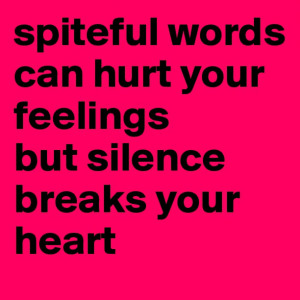 Spiteful words can hurt your feelings but silence breaks your heart.