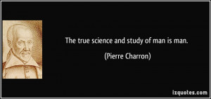 The true science and study of man is man. - Pierre Charron