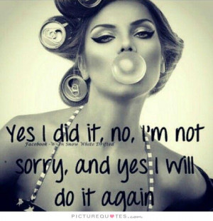 ... /yes-i-did-it-no-im-not-sorry-and-yes-i-will-do-it-again-quote-1.jpg