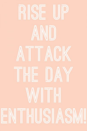 Attack the day with enthusiasm!