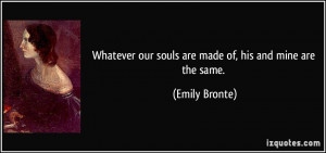 ... our souls are made of, his and mine are the same. - Emily Bronte