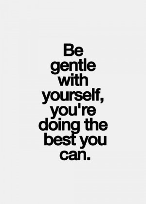 Be gentle with yourself, you’re doing the best you can.