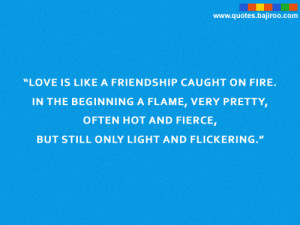 Love is like a friendship caught on fire. In the beginning a flame ...