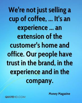 We're not just selling a cup of coffee, ... It's an experience ... an ...